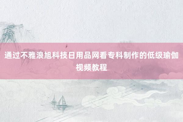 通过不雅浪旭科技日用品网看专科制作的低级瑜伽视频教程